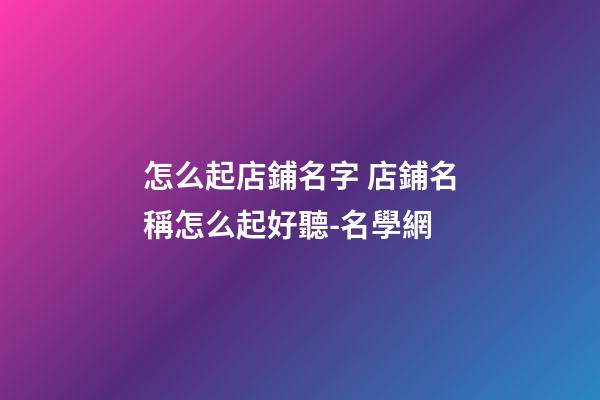 怎么起店鋪名字 店鋪名稱怎么起好聽-名學網-第1張-店鋪起名-玄機派
